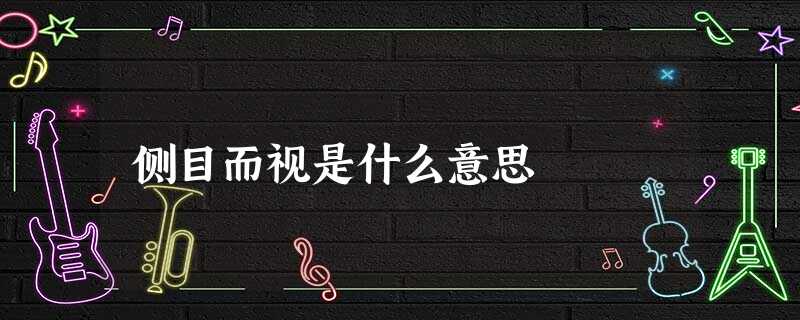 侧目而视是什么意思 侧目而视是什么意思