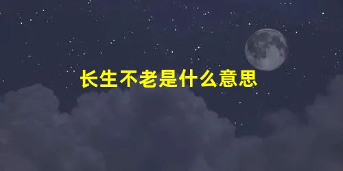 长生不老是什么意思 长生不老是什么意思