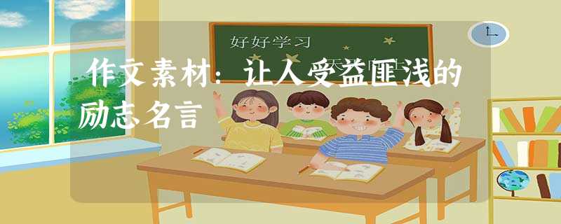 作文素材:让人受益匪浅的励志名言 作文素材:让人受益匪浅的励志名言
