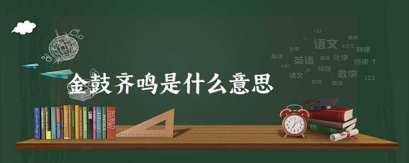 金鼓齐鸣是什么意思 金鼓齐鸣是什么意思