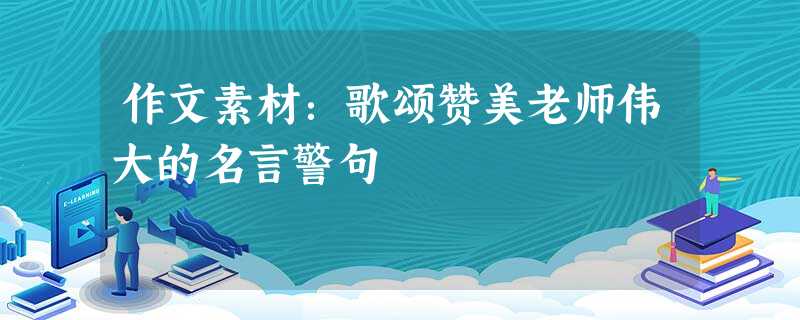 作文素材:歌颂赞美老师伟大的名言警句 作文素材:歌颂赞美老师伟大的名言警句