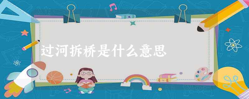 过河拆桥是什么意思 过河拆桥是什么意思