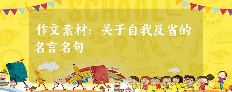 作文素材:关于自我反省的名言名句 作文素材:关于自我反省的名言名句