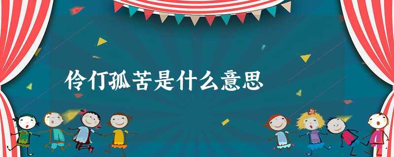 伶仃孤苦是什么意思 伶仃孤苦是什么意思