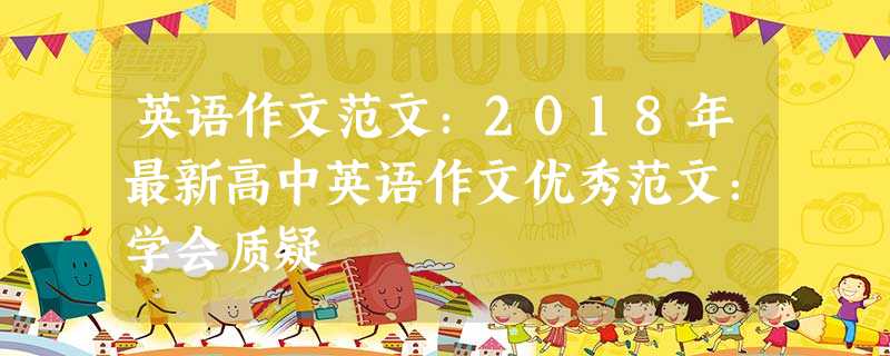 英语作文范文:2018年最新高中英语作文优秀范文:学会质疑 英语作文范文:2018年最新高中英语作文优秀范文:学会质疑