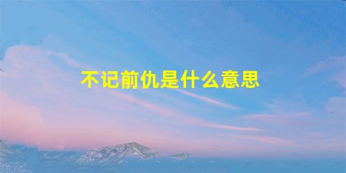 不记前仇是什么意思 不记前仇是什么意思