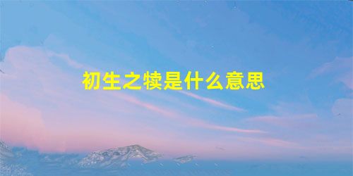初生之犊是什么意思 初生之犊是什么意思