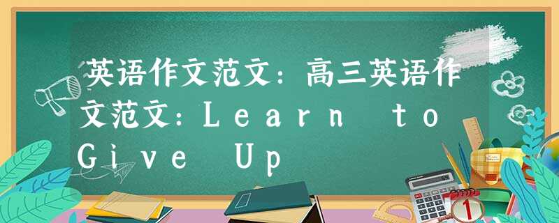 英语作文范文:高三英语作文范文:Learn to Give Up 英语作文范文:高三英语作文范文:Learn to Give Up