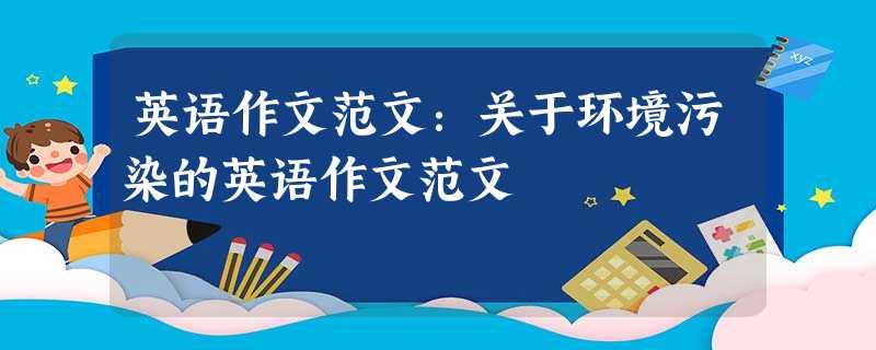 英语作文范文:关于环境污染的英语作文范文 英语作文范文:关于环境污染的英语作文范文