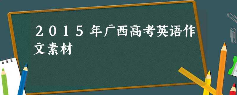 2015年广西高考英语作文素材 2015年广西高考英语作文素材