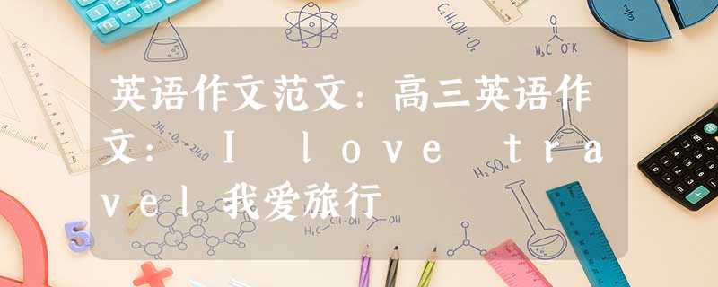 英语作文范文:高三英语作文: I love travel我爱旅行 英语作文范文:高三英语作文: I love travel我爱旅行