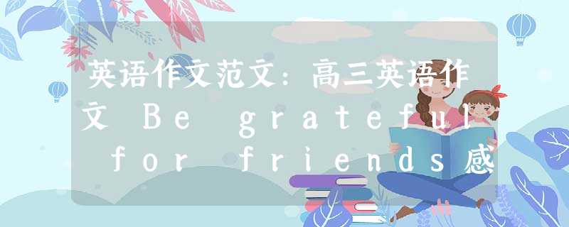 英语作文范文:高三英语作文 Be grateful for friends感激朋友 英语作文范文:高三英语作文 Be grateful for friends感激朋友