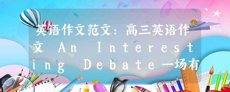 英语作文范文:高三英语作文 An Interesting Debate一场有趣的辩论 英语作文范文:高三英语作文 An Interesting Debate一场有趣的辩论