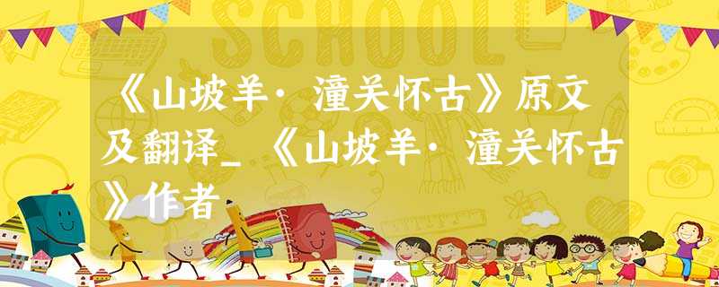《山坡羊·潼关怀古》原文及翻译_《山坡羊·潼关怀古》作者 《山坡羊·潼关怀古》原文及翻译_《山坡羊·潼关怀古》作者