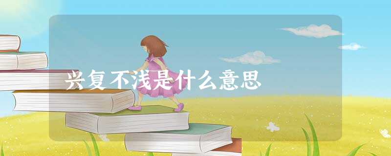 兴复不浅是什么意思 兴复不浅是什么意思