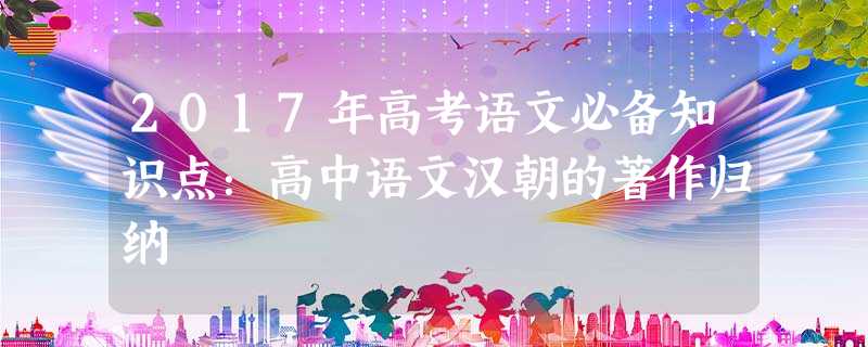 2017年高考语文必备知识点:高中语文汉朝的著作归纳 2017年高考语文必备知识点:高中语文汉朝的著作归纳