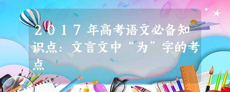 2017年高考语文必备知识点:文言文中“为”字的考点 2017年高考语文必备知识点:文言文中“为”字的考点