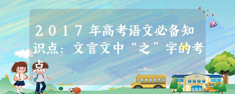 2017年高考语文必备知识点:文言文中“之”字的考点 2017年高考语文必备知识点:文言文中“之”字的考点