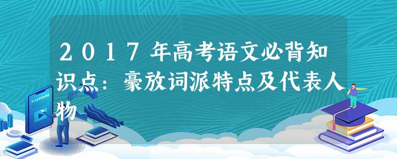 2017年高考语文必背知识点:豪放词派特点及代表人物 2017年高考语文必背知识点:豪放词派特点及代表人物