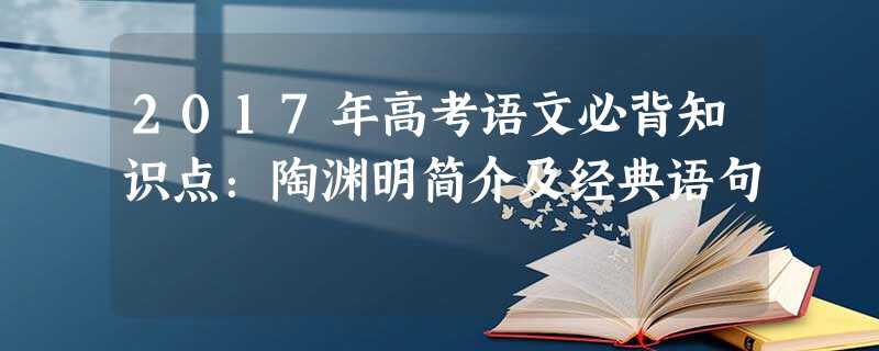 2017年高考语文必背知识点:陶渊明简介及经典语句 2017年高考语文必背知识点:陶渊明简介及经典语句