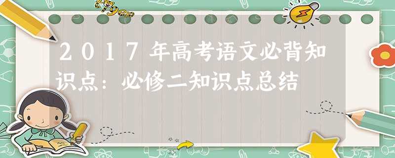 2017年高考语文必背知识点:必修二知识点总结 2017年高考语文必背知识点:必修二知识点总结