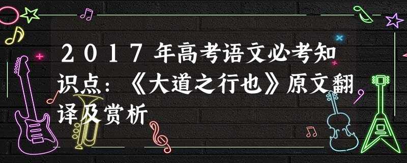 2017年高考语文必考知识点:《大道之行也》原文翻译及赏析 2017年高考语文必考知识点:《大道之行也》原文翻译及赏析