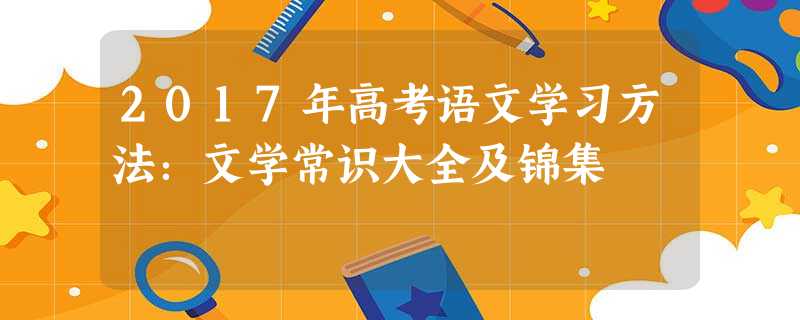 2017年高考语文学习方法:文学常识大全及锦集 2017年高考语文学习方法:文学常识大全及锦集