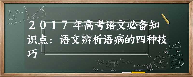 2017年高考语文必备知识点:语文辨析语病的四种技巧 2017年高考语文必备知识点:语文辨析语病的四种技巧