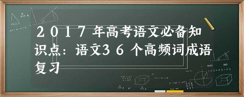 2017年高考语文必备知识点:语文36个高频词成语复习 2017年高考语文必备知识点:语文36个高频词成语复习