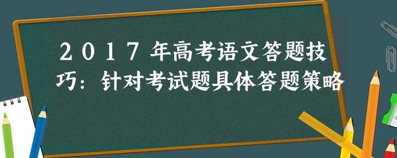 2017年高考语文答题技巧:针对考试题具体答题策略 2017年高考语文答题技巧:针对考试题具体答题策略