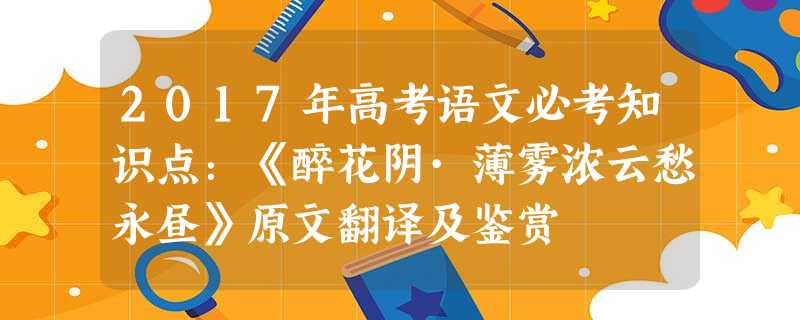 2017年高考语文必考知识点:《醉花阴·薄雾浓云愁永昼》原文翻译及鉴赏 2017年高考语文必考知识点:《醉花阴·薄雾浓云愁永昼》原文翻译及鉴赏