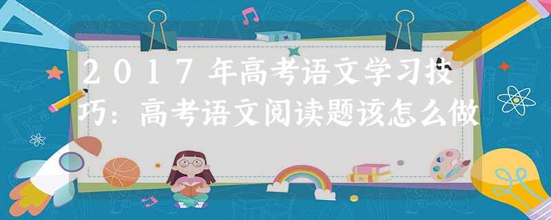 2017年高考语文学习技巧:高考语文阅读题该怎么做 2017年高考语文学习技巧:高考语文阅读题该怎么做