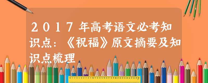 2017年高考语文必考知识点:《祝福》原文摘要及知识点梳理 2017年高考语文必考知识点:《祝福》原文摘要及知识点梳理