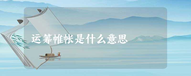 运筹帷帐是什么意思 运筹帷帐是什么意思