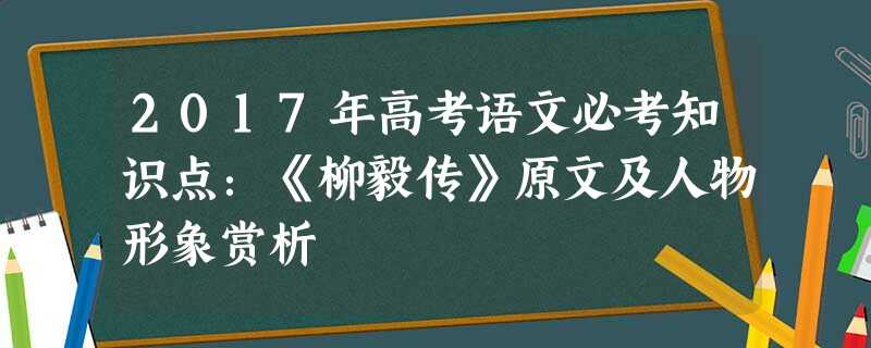 2017年高考语文必考知识点:《柳毅传》原文及人物形象赏析 2017年高考语文必考知识点:《柳毅传》原文及人物形象赏析