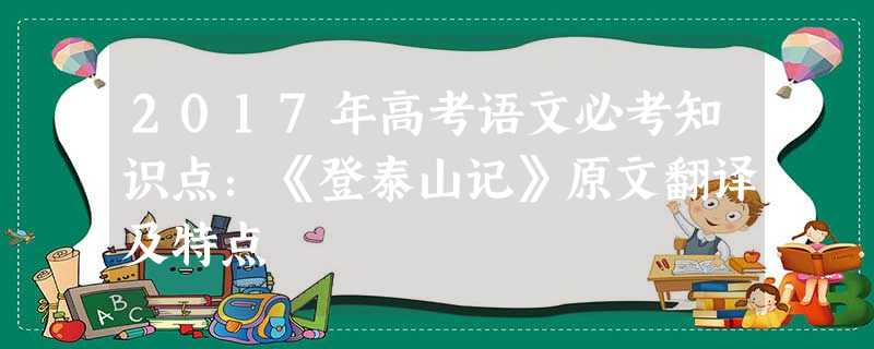 2017年高考语文必考知识点:《登泰山记》原文翻译及特点 2017年高考语文必考知识点:《登泰山记》原文翻译及特点