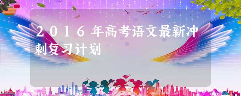 2016年高考语文最新冲刺复习计划 2016年高考语文最新冲刺复习计划
