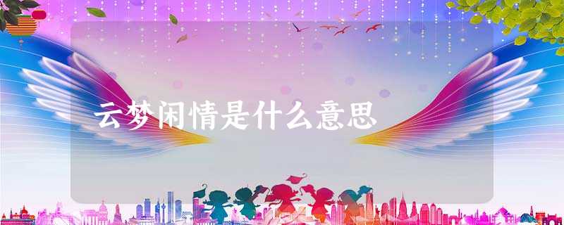 云梦闲情是什么意思 云梦闲情是什么意思