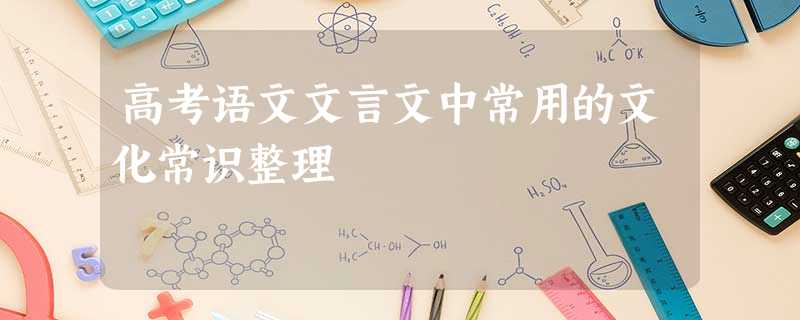 高考语文文言文中常用的文化常识整理 高考语文文言文中常用的文化常识整理