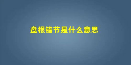 盘根错节是什么意思 盘根错节是什么意思