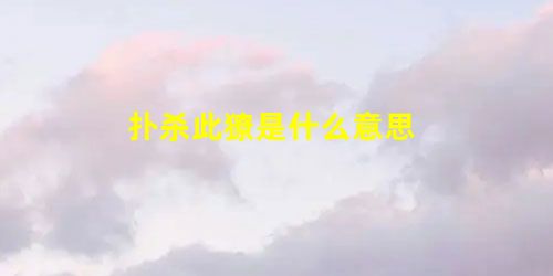 扑杀此獠是什么意思 扑杀此獠是什么意思