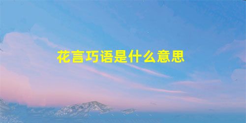 花言巧语是什么意思 花言巧语是什么意思