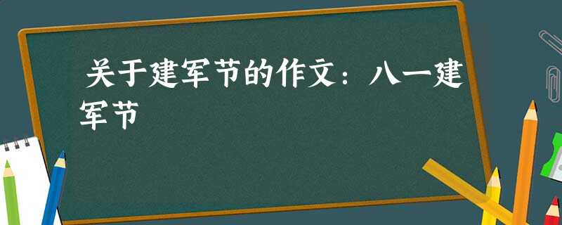 关于建军节的作文:八一建军节 关于建军节的作文:八一建军节