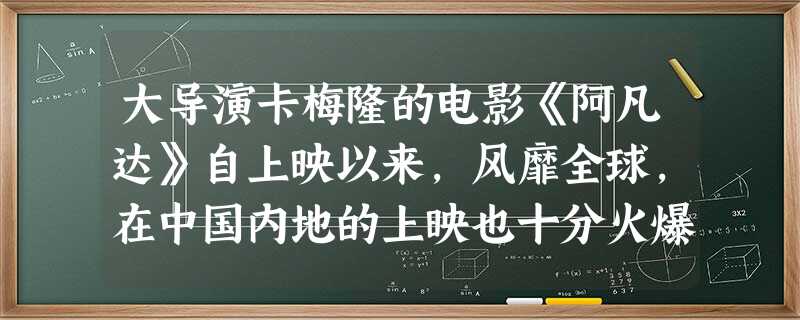 大导演卡梅隆的电影《阿凡达》自上映以来,风靡全球,在中国内地的上映也十分火爆,IMAX-3D版的《阿凡达》最高票价曾卖到600元一张。600元的票价是货币 大导演卡梅隆的电影《阿凡达》自上映以来,风靡全球,在中国内地的上映也十分火爆,IMAX-3D版的《阿凡达》最高票价曾卖到600元一张。600元的票价是货币