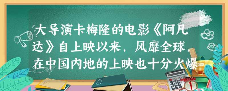 大导演卡梅隆的电影《阿凡达》自上映以来,风靡全球,在中国内地的上映也十分火爆,IMAX-3D版的《阿凡达》最高票价曾卖到600元一张。600元的票价 大导演卡梅隆的电影《阿凡达》自上映以来,风靡全球,在中国内地的上映也十分火爆,IMAX-3D版的《阿凡达》最高票价曾卖到600元一张。600元的票价