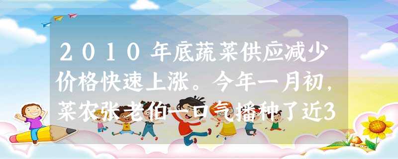 2010年底蔬菜供应减少价格快速上涨。今年一月初,菜农张老伯一口气播种了近30亩青菜,准备“赚”上一把,但没想到出现了青菜集中上市导致价格大跌。“菜 2010年底蔬菜供应减少价格快速上涨。今年一月初,菜农张老伯一口气播种了近30亩青菜,准备“赚”上一把,但没想到出现了青菜集中上市导致价格大跌。“菜