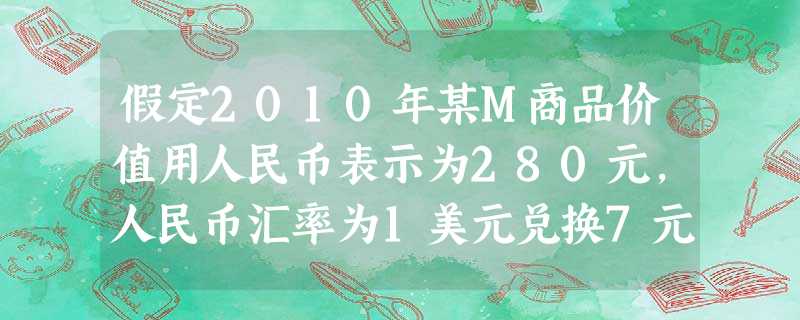 假定2010年某M商品价值用人民币表示为280元,人民币汇率为1美元兑换7元人民币。如果2012年生产M商品的社会劳动生产率提高20%,且美元对人民 假定2010年某M商品价值用人民币表示为280元,人民币汇率为1美元兑换7元人民币。如果2012年生产M商品的社会劳动生产率提高20%,且美元对人民