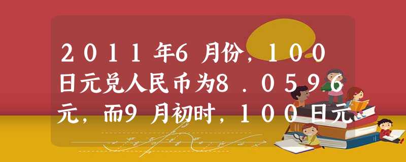 2011年6月份,100日元兑人民币为8.0596元,而9月初时,100日元兑人民币仅为7.2元,短短三个月时间,日元兑人民币结束“8时代”。此次汇 2011年6月份,100日元兑人民币为8.0596元,而9月初时,100日元兑人民币仅为7.2元,短短三个月时间,日元兑人民币结束“8时代”。此次汇