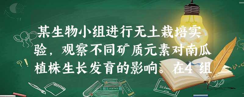 某生物小组进行无土栽培实验,观察不同矿质元素对南瓜植株生长发育的影响。在4组单因素缺素培养实验中,他们观察到其中一组的表现为老叶形态、颜色正常,但幼 某生物小组进行无土栽培实验,观察不同矿质元素对南瓜植株生长发育的影响。在4组单因素缺素培养实验中,他们观察到其中一组的表现为老叶形态、颜色正常,但幼