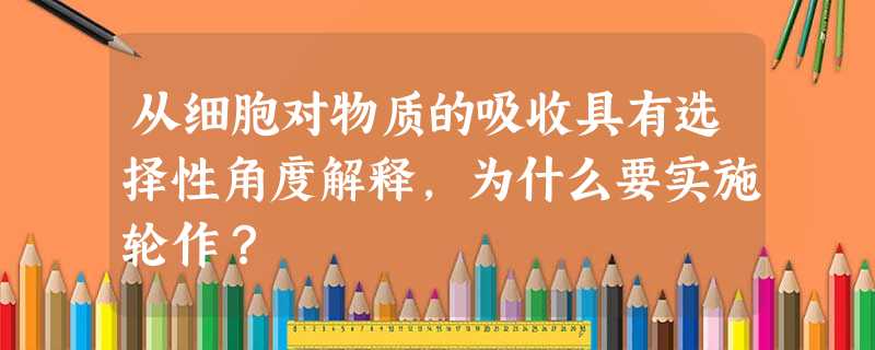 从细胞对物质的吸收具有选择性角度解释,为什么要实施轮作? 从细胞对物质的吸收具有选择性角度解释,为什么要实施轮作?